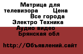 Матрица для телевизора 46“ › Цена ­ 14 000 - Все города Электро-Техника » Аудио-видео   . Брянская обл.
